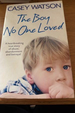 The Boy No One Loved A Heartbreaking True Story of Abuse, Abandonment and Betrayal